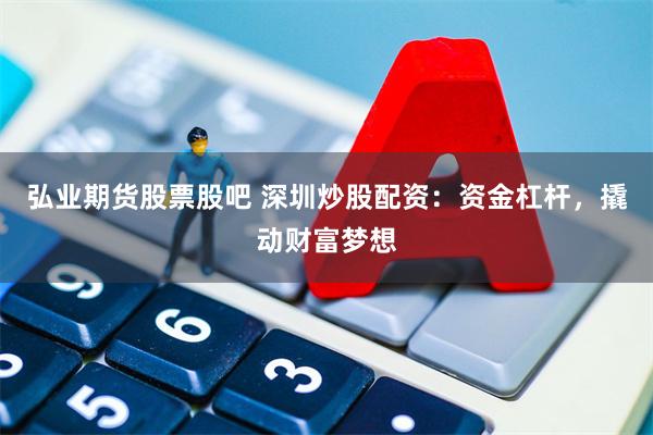 弘业期货股票股吧 深圳炒股配资：资金杠杆，撬动财富梦想