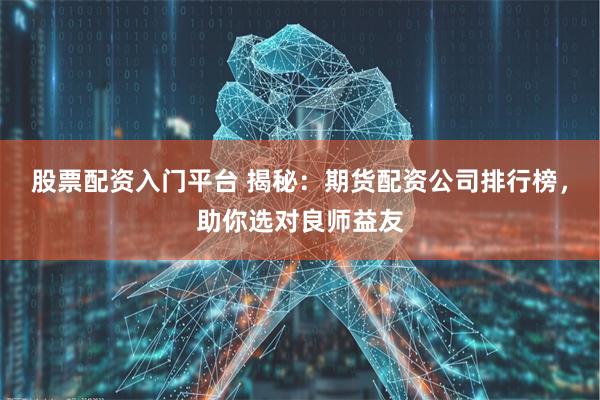 股票配资入门平台 揭秘：期货配资公司排行榜，助你选对良师益友