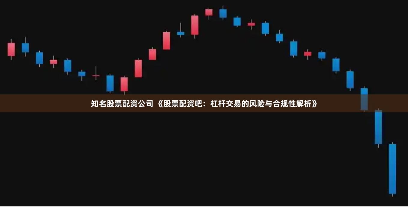 知名股票配资公司 《股票配资吧：杠杆交易的风险与合规性解析》