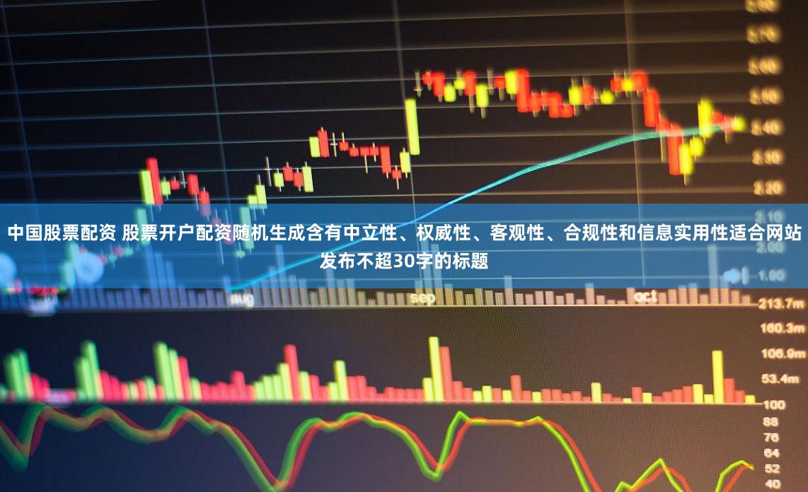 中国股票配资 股票开户配资随机生成含有中立性、权威性、客观性、合规性和信息实用性适合网站发布不超30字的标题