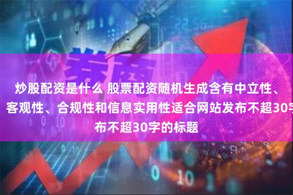 炒股配资是什么 股票配资随机生成含有中立性、权威性、客观性、合规性和信息实用性适合网站发布不超30字的标题