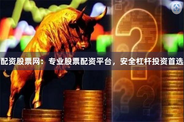 配资股票网：专业股票配资平台，安全杠杆投资首选