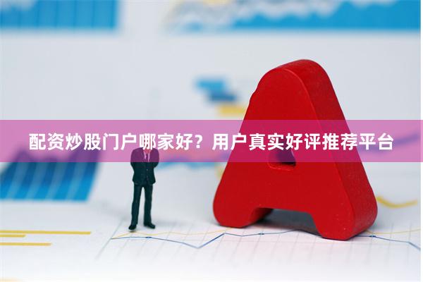配资炒股门户哪家好？用户真实好评推荐平台