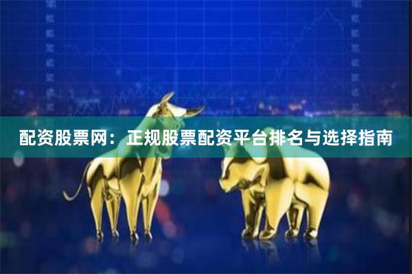 配资股票网：正规股票配资平台排名与选择指南