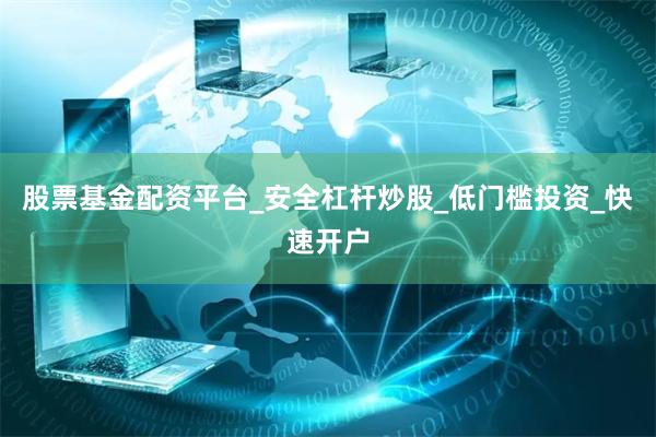 股票基金配资平台_安全杠杆炒股_低门槛投资_快速开户