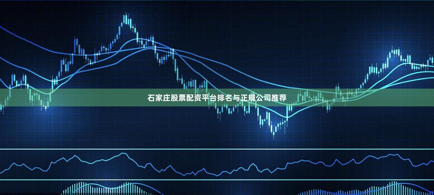 石家庄股票配资平台排名与正规公司推荐