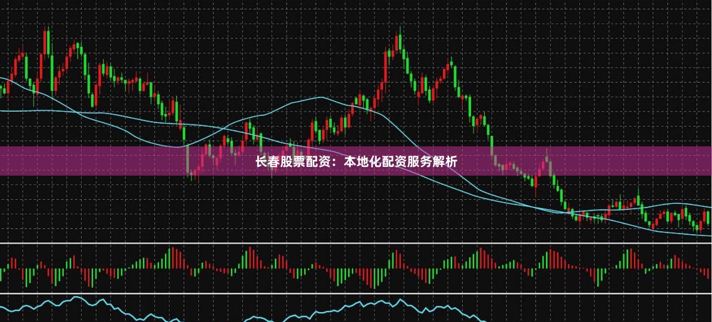 长春股票配资：本地化配资服务解析
