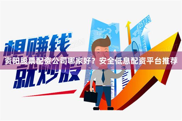 资阳股票配资公司哪家好？安全低息配资平台推荐