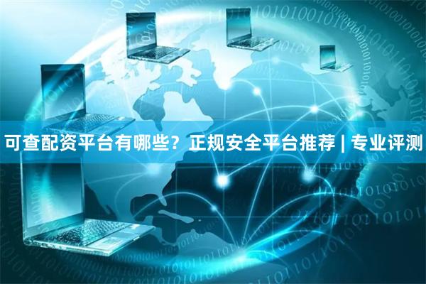 可查配资平台有哪些？正规安全平台推荐 | 专业评测