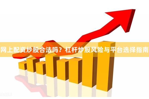 网上配资炒股合法吗？杠杆炒股风险与平台选择指南
