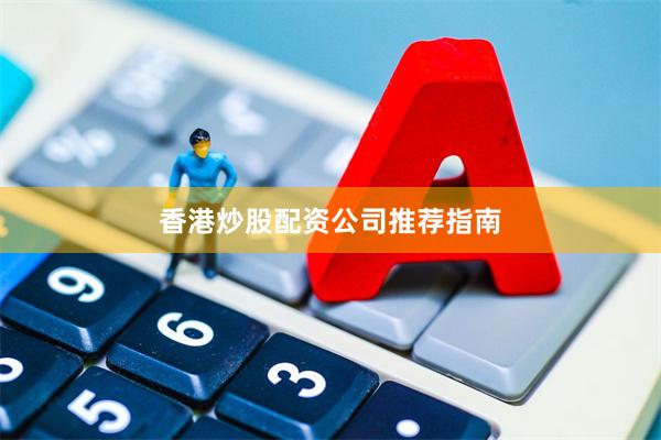香港炒股配资公司推荐指南
