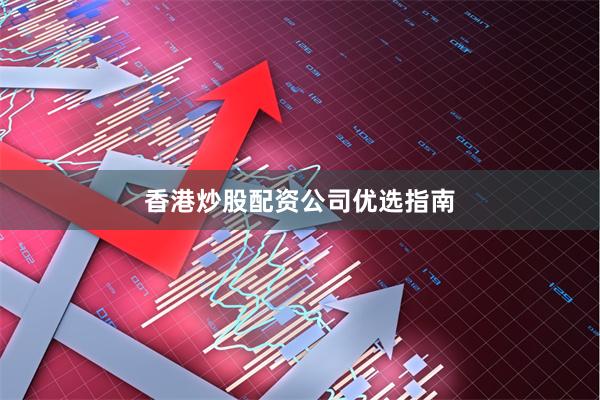 香港炒股配资公司优选指南