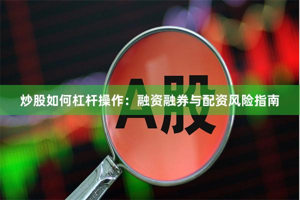 炒股如何杠杆操作：融资融券与配资风险指南
