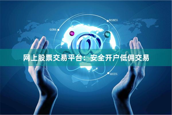 网上股票交易平台：安全开户低佣交易