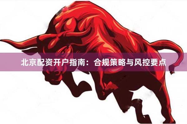 北京配资开户指南：合规策略与风控要点