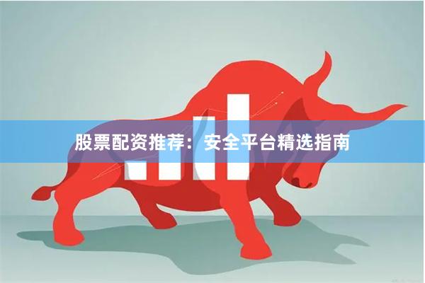 股票配资推荐：安全平台精选指南