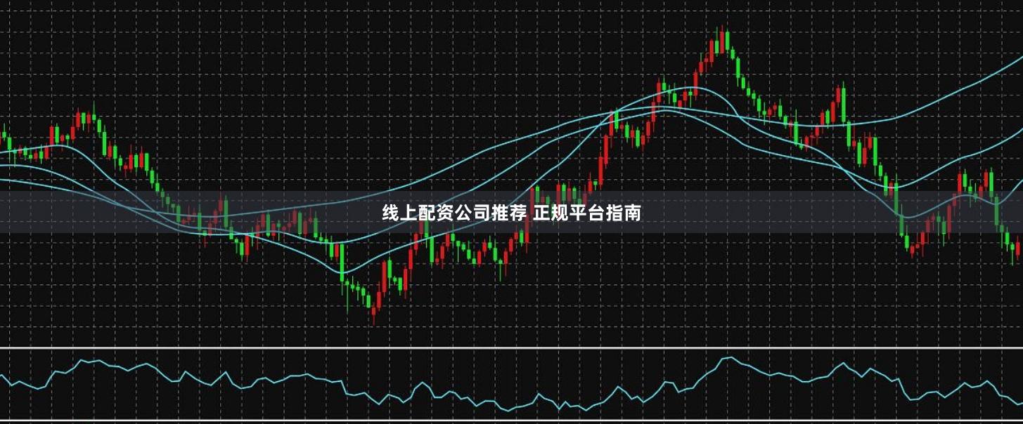 线上配资公司推荐 正规平台指南