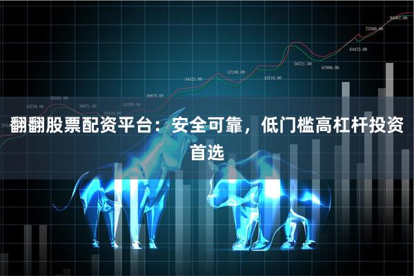 翻翻股票配资平台：安全可靠，低门槛高杠杆投资首选