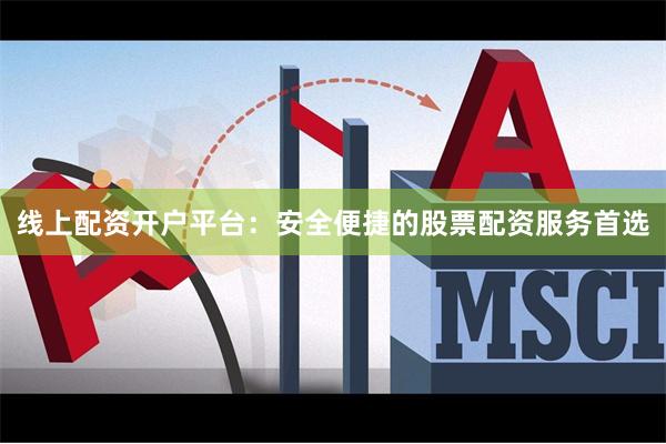 线上配资开户平台：安全便捷的股票配资服务首选