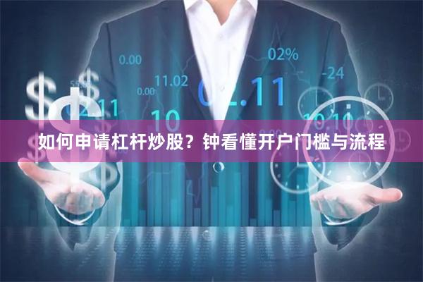 如何申请杠杆炒股?钟看懂开户门槛与流程