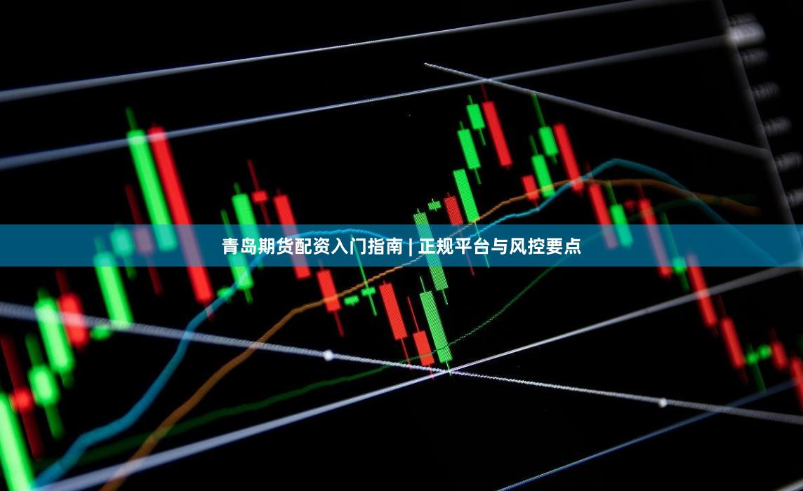 青岛期货配资入门指南 | 正规平台与风控要点